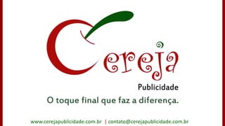 www.cerejapublicidade.com.br  | contato@cerejapublicidade.com.br