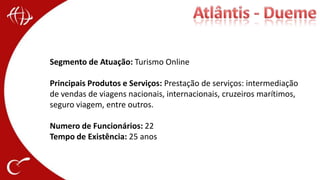 Atlântis - DuemeSegmento de Atuação: Turismo OnlinePrincipais Produtos e Serviços: Prestação de serviços: intermediação de vendas de viagens nacionais, internacionais, cruzeiros marítimos, seguro viagem, entre outros.Numero de Funcionários: 22Tempo de Existência: 25 anos