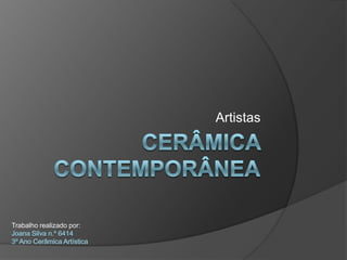 Cerâmica Contemporânea Artistas Trabalho realizado por: Joana Silva n.º 6414 3º Ano Cerâmica Artística 