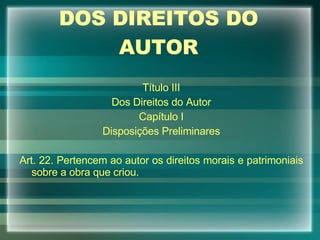 DOS DIREITOS DO AUTOR Título III Dos Direitos do Autor Capítulo I Disposições Preliminares Art. 22. Pertencem ao autor os direitos morais e patrimoniais sobre a obra que criou. 