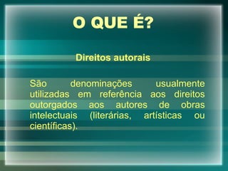 O QUE É? Direitos autorais São denominações usualmente utilizadas em referência aos direitos outorgados aos autores de obras intelectuais (literárias, artísticas ou científicas). 