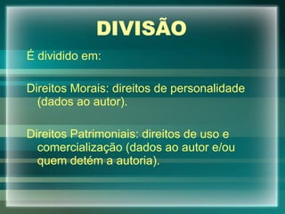 DIVISÃO É dividido em: Direitos Morais: direitos de personalidade (dados ao autor). Direitos Patrimoniais: direitos de uso e comercialização (dados ao autor e/ou quem detém a autoria). 