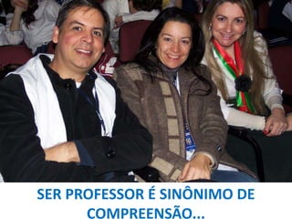 SER PROFESSOR É SINÔNIMO DE
COMPREENSÃO...

 