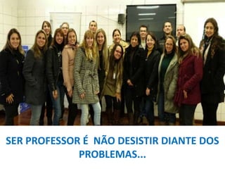 SER PROFESSOR É NÃO DESISTIR DIANTE DOS
PROBLEMAS...

 