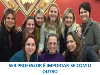 SER PROFESSOR É IMPORTAR-SE COM O
OUTRO

 