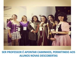 SER PROFESSOR É APONTAR CAMINHOS, PERMITINDO AOS
ALUNOS NOVAS DESCOBERTAS

 