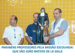 PARABÉNS PROFESSORES PELA MISSÃO ESCOLHIDA!
QUE SÃO JOÃO BATISTA DE LA SALLE

 