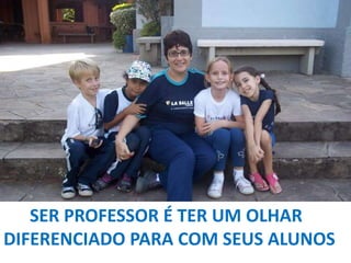 SER PROFESSOR É TER UM OLHAR
DIFERENCIADO PARA COM SEUS ALUNOS

 