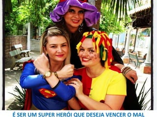 É SER UM SUPER HERÓI QUE DESEJA VENCER O MAL

 