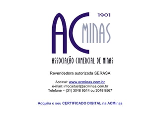 Revendedora autorizada SERASA Acesse:  www.acminas.com.br e-mail: infocadast@acminas.com.br Telefone = (31) 3048 9514 ou 3048 9567 Adquira o seu CERTIFICADO DIGITAL na ACMinas 