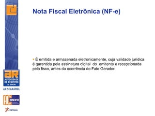  É emitida e armazenada eletronicamente, cuja validade jurídica
é garantida pela assinatura digital do emitente e recepcionada
pelo fisco, antes da ocorrência do Fato Gerador.
Nota Fiscal Eletrônica (NF-e)
 