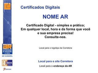Certificado Digital - simples e prático;
Em qualquer local, hora e da forma que você
e sua empresa precisa!
Consulte-nos.
Local para o logotipo da Corretora
Local para o site Corretora
Local para o endereço da AR
NOME AR
Certificados Digitais
 