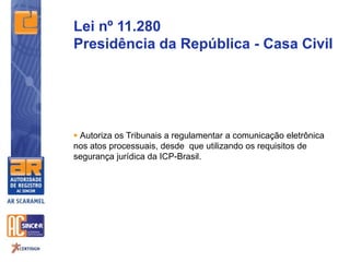  Autoriza os Tribunais a regulamentar a comunicação eletrônica
nos atos processuais, desde que utilizando os requisitos de
segurança jurídica da ICP-Brasil.
Lei nº 11.280
Presidência da República - Casa Civil
 
