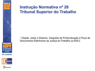  Dispõe sobre o Sistema Integrado de Protocolização e Fluxo de
Documentos Eletrônicos da Justiça do Trabalho (e-DOC).
Instrução Normativa nº 28
Tribunal Superior do Trabalho
 