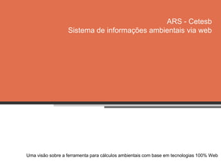 ARS - CetesbSistema de informações ambientais via web Umavisãosobre a ferramentaparacálculos ambientais com base emtecnologias 100% Web 