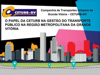 Companhia de Transportes Urbanos da
Grande Vitória – CETURB-GV
O PAPEL DA CETURB NA GESTÃO DO TRANSPORTE
PÚBLICO NA REGIÃO METROPOLITANA DA GRANDE
VITÓRIA
 