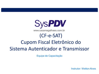 (CF-e-SAT)
Cupom Fiscal Eletrônico do
Sistema Autenticador e Transmissor
www.casamagalhaes.com.br
Equipe de Capacitação
Instrutor: Welton Alves
 