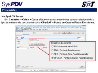 No SysPDV Server
Em Cadastro > Caixa > Caixa efetue o cadastramento dos caixas selecionando o
tipo de emissor de documento como CFe-SAT – Ponto de Cupom Fiscal Eletrônico.
Pré-requisitos
 