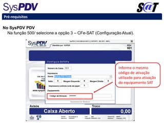 No SysPDV PDV
Na função 500/ selecione a opção 3 – CFe-SAT (Configuração Atual).
Pré-requisitos
Informe o mesmo
código de ativação
utilizado para ativação
do equipamento SAT
 