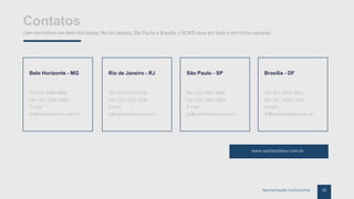 15Apresentação Institucional
Contatos
Com escritórios em Belo Horizonte, Rio de Janeiro, São Paulo e Brasília, o SCMD atua em todo o território nacional
Belo Horizonte - MG
Tel:(31) 3289-0900
Fax: (31) 3286-3387
E-mail:
bh@sachacalmon.com.br
Rio de Janeiro - RJ
Tel: (21) 3212-0100
Fax: (21) 3212.0106
E-mail:
rj@sachacalmon.com.br
São Paulo - SP
Tel: (11) 3061-1665
Fax: (11) 3061-1665
E-mail:
sp@sachacalmon.com.br
Brasília - DF
Tel: (61) 3224-1655
Fax: (61) 3224-1655
E-mail:
df@sachacalmon.com.br
www.sachacalmon.com.br
 