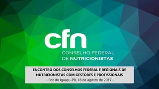 ENCONTRO DOS CONSELHOS FEDERAL E REGIONAIS DE
NUTRICIONISTAS COM GESTORES E PROFISSIONAIS
- Foz do Iguaçu-PR, 18 de agosto de 2017 -
 