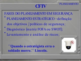 CFTV FASES DO PLANEJAMENTO EM SEGURANÇA PLANEJAMENTO ESTRATÉGICO –definição dos objetivos /políticas de segurança; Diagnóstico (matriz FOFA ou SWOT); Levantamento e análise de riscos; PLANEJAMENTO ´´Quando o estratégista erra o soldado morre.`` Lincoln. 