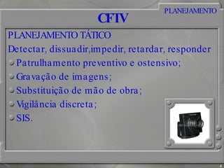 CFTV PLANEJAMENTO TÁTICO Detectar, dissuadir,impedir, retardar, responder Patrulhamento preventivo e ostensivo; Gravação de imagens; Substituição de mão de obra; Vigilância discreta; SIS. PLANEJAMENTO 