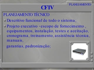 CFTV PLANEJAMENTO TÉCNICO Descritivo funcional de todo o sistema; Projeto executivo - escopo de fornecimento , equipamentos, instalação, testes e aceitação, cronograma, treinamento, assistência técnica, manuais, garantias, padronização; PLANEJAMENTO 
