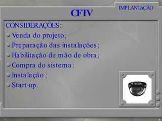 CFTV CONSIDERAÇÕES: Venda do projeto; Preparação das instalações; Habilitação de mão de obra; Compra do sistema; Instalação ; Start-up. IMPLANTAÇÃO 