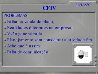 CFTV PROBLEMAS  Falha na venda do plano; Realidades diferentes na empresa;  Visão generalizada; Planejamento sem considerar a atividade fim; Acho que é assim; Falta de comunicação;  REFLEXÃO 