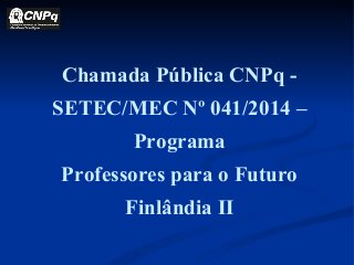 Chamada Pública CNPq -
SETEC/MEC Nº 041/2014 –
Programa
Professores para o Futuro
Finlândia II
 