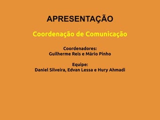 APRESENTAÇÃO
Coordenação de Comunicação

            Coordenadores:
      Guilherme Reis e Mário Pinho

                   Equipe:
Daniel Silveira, Edvan Lessa e Hury Ahmadi
 