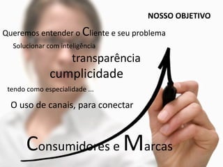 NOSSO OBJETIVO
Queremos entender o Cliente e seu problema
  Solucionar com inteligência
                     transparência
              cumplicidade
 tendo como especialidade ...

  O uso de canais, para conectar 



       Consumidores e Marcas
 