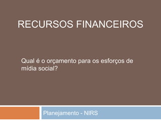 Planejamento - NIRS
Qual é o orçamento para os esforços de
mídia social?
RECURSOS FINANCEIROS
 