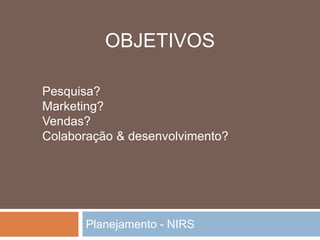 Planejamento - NIRS
Pesquisa?
Marketing?
Vendas?
Colaboração & desenvolvimento?
OBJETIVOS
 