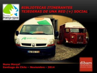 BIBLIOTECAS ITINERANTES
TEJEDERAS DE UNA RED (+) SOCIAL)
Nuno Marçal
Santiago de Chile – Noviembre - 2014
 