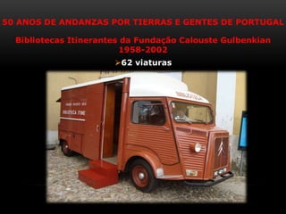 50 ANOS DE ANDANZAS POR TIERRAS E GENTES DE PORTUGAL
Bibliotecas Itinerantes da Fundação Calouste Gulbenkian
1958-2002
62 viaturas
 