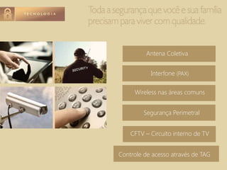 Antena Coletiva
Interfone (PAX)
Wireless nas áreas comuns
Segurança Perimetral
CFTV – Circuito interno de TV
Controle de acesso através de TAG
 