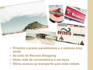  Próximo a praias paradisíacas e a extensa área
verde
 Ao lado do Recreio Shopping
 Vasta rede de conveniência e serviços
 Ótimo acesso ao transporte para toda cidade.
 