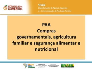 PAA
Compras
governamentais, agricultura
familiar e segurança alimentar e
nutricional
 
