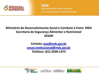 População
Atendida
População
Atendida
Ministério do Desenvolvimento Social e Combate à Fome MDS
Secretaria de Segurança Alimentar e Nutricional
SESAN
Contato: paa@mds.gov.br
sesan.institucional@mds.gov.br
Telefone: (61) 2030-1373
 