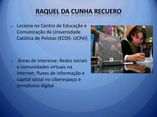 Raquel da Cunha RecueroLeciona no Centro de Educação e Comunicação da Universidade Católica de Pelotas (ECOS- UCPel)
