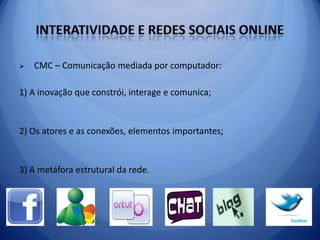  Áreas de interesse: Redes sociais e comunidades virtuais na Internet; fluxos de informação e capital social no ciberespaço e Jornalismo digital  Interatividade e redes sociais onlineCMC – Comunicação mediada por computador:1) A inovação que constrói, interage e comunica;2) Os atores e as conexões, elementos importantes;3) A metáfora estrutural da rede. 