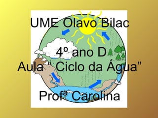 UME Olavo Bilac

       4º ano D
Aula “ Ciclo da Água”

   Profª Carolina
 