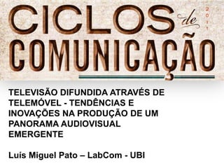 TELEVISÃO DIFUNDIDA ATRAVÉS DE
TELEMÓVEL - TENDÊNCIAS E
INOVAÇÕES NA PRODUÇÃO DE UM
PANORAMA AUDIOVISUAL
EMERGENTE

Luís Miguel Pato – LabCom - UBI
 