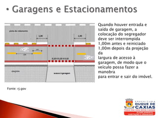 Quando houver entrada e
saída de garagem, a
colocação do segregador
deve ser interrompida
1,00m antes e reiniciado
1,00m depois da projeção
da
largura de acesso à
garagem, de modo que o
veículo possa fazer a
manobra
para entrar e sair do imóvel.
Fonte: rj.gov
 