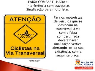 Para os motoristas
de veículos que se
deslocam na
transversal à via
com a faixa
compartilhada
deverá haver
sinalização vertical
alertando-os da sua
existência, com a
seguinte placa:
Fonte: rj.gov
 