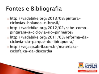 http://vadebike.org/2013/08/pintura-
ciclovias-holanda-e-brasil/
http://vadebike.org/2012/02/sabe-como-
pintaram-a-ciclovia-rio-pinheiros/
http://vadebike.org/2011/03/reforma-da-
ciclovia-do-parque-do-ibirapuera/
http://vejasp.abril.com.br/materia/a-
ciclofaixa-da-discordia
 