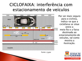 Por ser mais seguro
para o ciclista,
indica-se que a
ciclofaixa se situe
entre o
meio fio e a faixa
destinada ao
estacionamento de
veículos, tal como
mostra a
ilustração.
Fonte: rj.gov
 