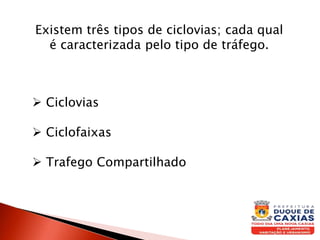 Existem três tipos de ciclovias; cada qual
é caracterizada pelo tipo de tráfego.
 Ciclovias
 Ciclofaixas
 Trafego Compartilhado
 